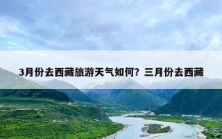 3月份去西藏旅游天气如何？三月份去西藏