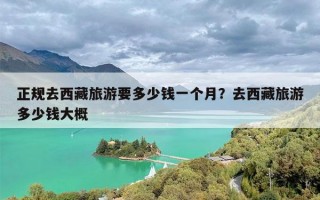 正规去西藏旅游要多少钱一个月？去西藏旅游多少钱大概