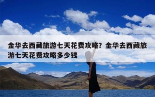 金华去西藏旅游七天花费攻略？金华去西藏旅游七天花费攻略多少钱