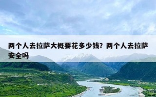 两个人去拉萨大概要花多少钱？两个人去拉萨安全吗