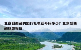 北京到西藏的旅行社电话号码多少？北京到西藏旅游报价