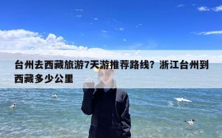 台州去西藏旅游7天游推荐路线？浙江台州到西藏多少公里