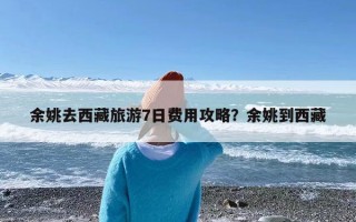 余姚去西藏旅游7日费用攻略？余姚到西藏