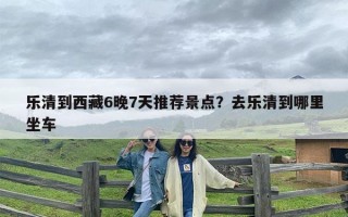 乐清到西藏6晚7天推荐景点？去乐清到哪里坐车