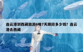 连云港到西藏旅游6晚7天跟团多少钱？连云港去西藏