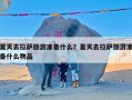 夏天去拉萨旅游准备什么？夏天去拉萨旅游准备什么物品