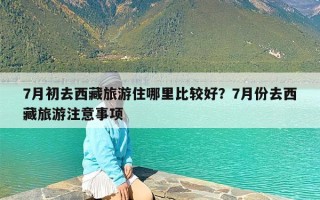 7月初去西藏旅游住哪里比较好？7月份去西藏旅游注意事项