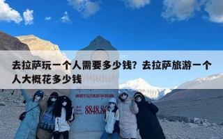 去拉萨玩一个人需要多少钱？去拉萨旅游一个人大概花多少钱