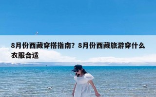 8月份西藏穿搭指南？8月份西藏旅游穿什么衣服合适