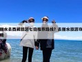 丽水去西藏旅游七日推荐路线？去丽水旅游攻略