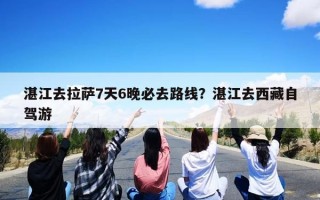 湛江去拉萨7天6晚必去路线？湛江去西藏自驾游