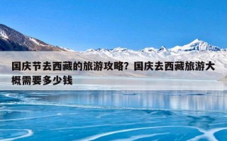 国庆节去西藏的旅游攻略？国庆去西藏旅游大概需要多少钱