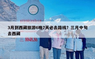 3月到西藏旅游6晚7天必去路线？三月中旬去西藏