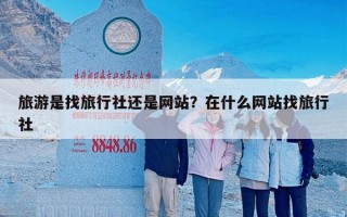 旅游是找旅行社还是网站？在什么网站找旅行社