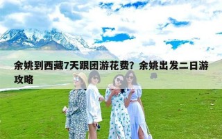 余姚到西藏7天跟团游花费？余姚出发二日游攻略