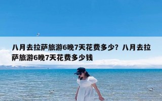 八月去拉萨旅游6晚7天花费多少？八月去拉萨旅游6晚7天花费多少钱