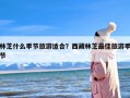 林芝什么季节旅游适合？西藏林芝最佳旅游季节