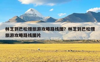 林芝到巴松措旅游攻略路线图？林芝到巴松措旅游攻略路线图片