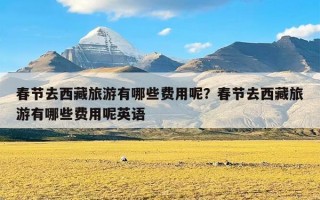 春节去西藏旅游有哪些费用呢？春节去西藏旅游有哪些费用呢英语