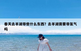 春天去羊湖带些什么东西？去羊湖需要带氧气吗