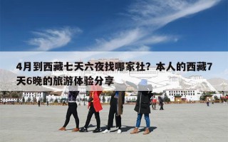 4月到西藏七天六夜找哪家社？本人的西藏7天6晚的旅游体验分享