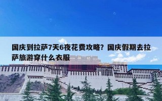 国庆到拉萨7天6夜花费攻略？国庆假期去拉萨旅游穿什么衣服