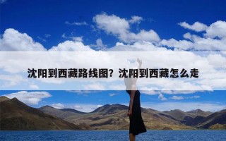 沈阳到西藏路线图？沈阳到西藏怎么走