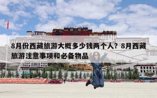 8月份西藏旅游大概多少钱两个人？8月西藏旅游注意事项和必备物品