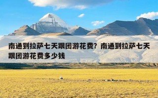 南通到拉萨七天跟团游花费？南通到拉萨七天跟团游花费多少钱