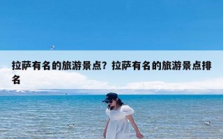 拉萨有名的旅游景点？拉萨有名的旅游景点排名