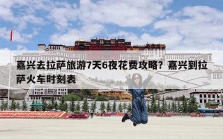 嘉兴去拉萨旅游7天6夜花费攻略？嘉兴到拉萨火车时刻表