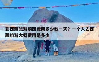 到西藏旅游跟团费用多少钱一天？一个人去西藏旅游大概费用是多少