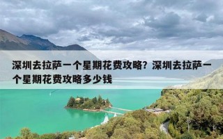 深圳去拉萨一个星期花费攻略？深圳去拉萨一个星期花费攻略多少钱