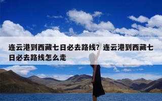 连云港到西藏七日必去路线？连云港到西藏七日必去路线怎么走