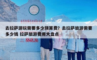 去拉萨游玩需要多少预算费？去拉萨旅游需要多少钱 拉萨旅游费用大盘点