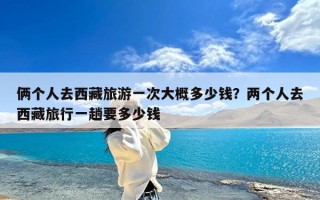 俩个人去西藏旅游一次大概多少钱？两个人去西藏旅行一趟要多少钱