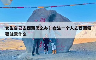 女生自己去西藏怎么办？女生一个人去西藏需要注意什么