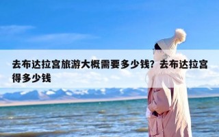 去布达拉宫旅游大概需要多少钱？去布达拉宫得多少钱