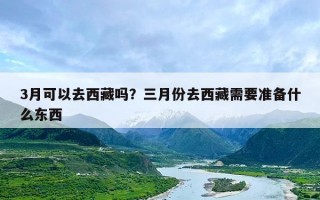 3月可以去西藏吗？三月份去西藏需要准备什么东西