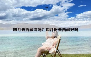 四月去西藏冷吗？四月份去西藏好吗