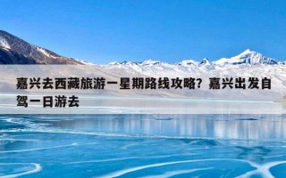 嘉兴去西藏旅游一星期路线攻略？嘉兴出发自驾一日游去