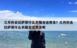 三月份去拉萨穿什么衣服合适男生？三月份去拉萨穿什么衣服合适男生呢