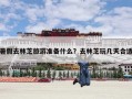 暑假去林芝旅游准备什么？去林芝玩几天合适