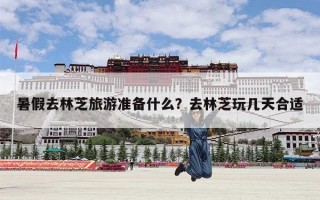 暑假去林芝旅游准备什么？去林芝玩几天合适