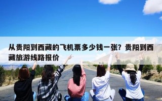 从贵阳到西藏的飞机票多少钱一张？贵阳到西藏旅游线路报价