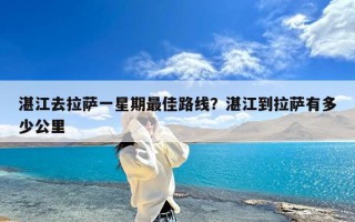 湛江去拉萨一星期最佳路线？湛江到拉萨有多少公里