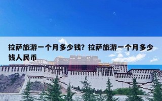 拉萨旅游一个月多少钱？拉萨旅游一个月多少钱人民币