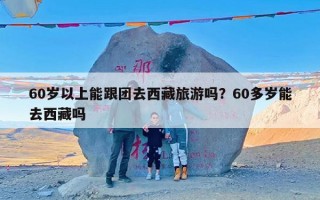 60岁以上能跟团去西藏旅游吗？60多岁能去西藏吗