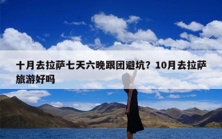 十月去拉萨七天六晚跟团避坑？10月去拉萨旅游好吗