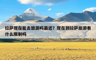 拉萨现在能去旅游吗最近？现在到拉萨旅游有什么限制吗